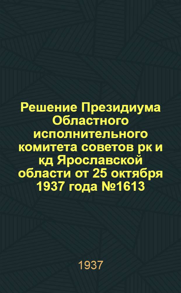 Решение Президиума Областного исполнительного комитета советов рк и кд Ярославской области от 25 октября 1937 года № 1613 : О проведении местных налогов и сборов в 1938 г. по Ярославской области