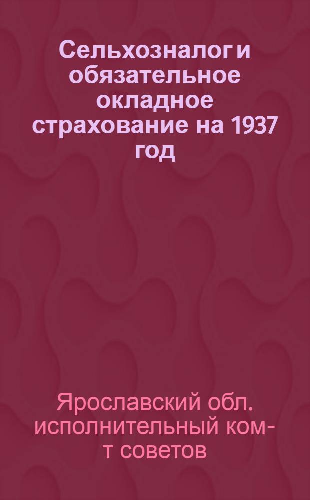 ... Сельхозналог и обязательное окладное страхование на 1937 год : Решения Президиума Обл. исполн. ком-та советов рк и кд Яросл. обл. от 19 авг. 1937 года № 1150 и № 1151 : Руководство для налоговых и страховых инспекторов райгорфо Яросл. обл
