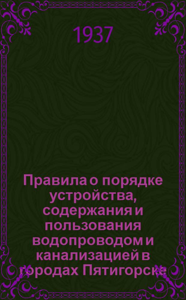 ... Правила о порядке устройства, содержания и пользования водопроводом и канализацией в городах Пятигорске, Ессентуках, Кисловодске, Минводах и Железноводске