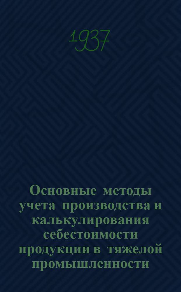 ... Основные методы учета производства и калькулирования себестоимости продукции в тяжелой промышленности : Применительно к действующим приказам