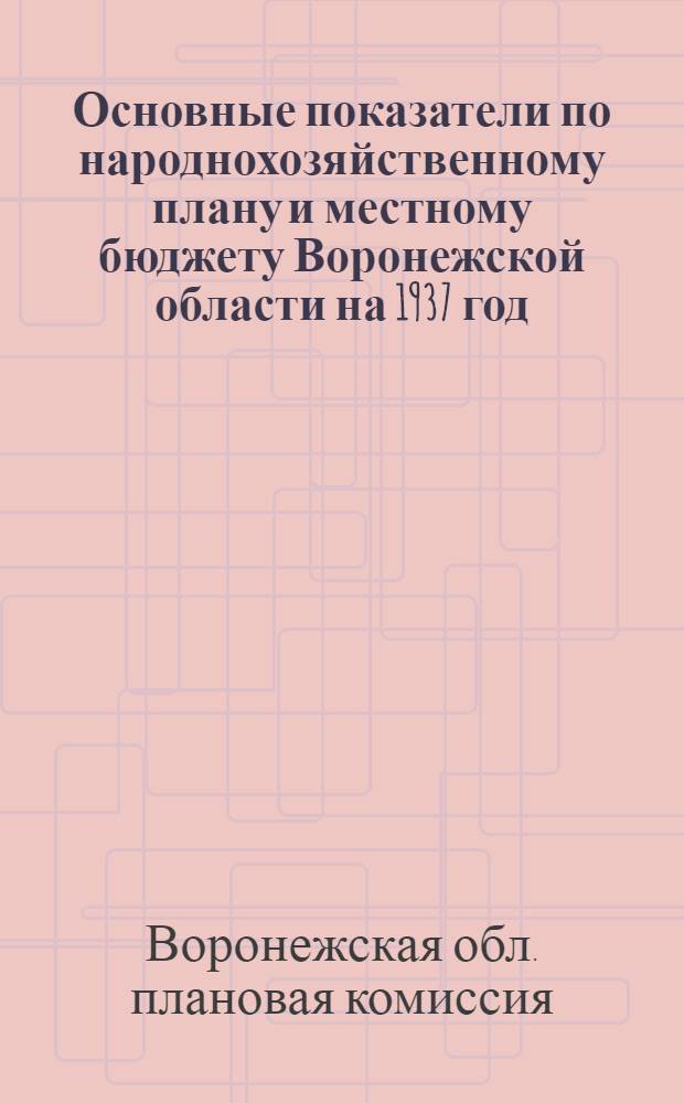 ... Основные показатели по народнохозяйственному плану и местному бюджету Воронежской области на 1937 год : (Материалы к пленуму Ворон. обл. исполн. ком-та)