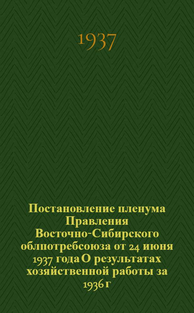 Постановление пленума Правления Восточно-Сибирского облпотребсоюза от 24 июня 1937 года О результатах хозяйственной работы за 1936 г. и за первое полугодие 1937 года
