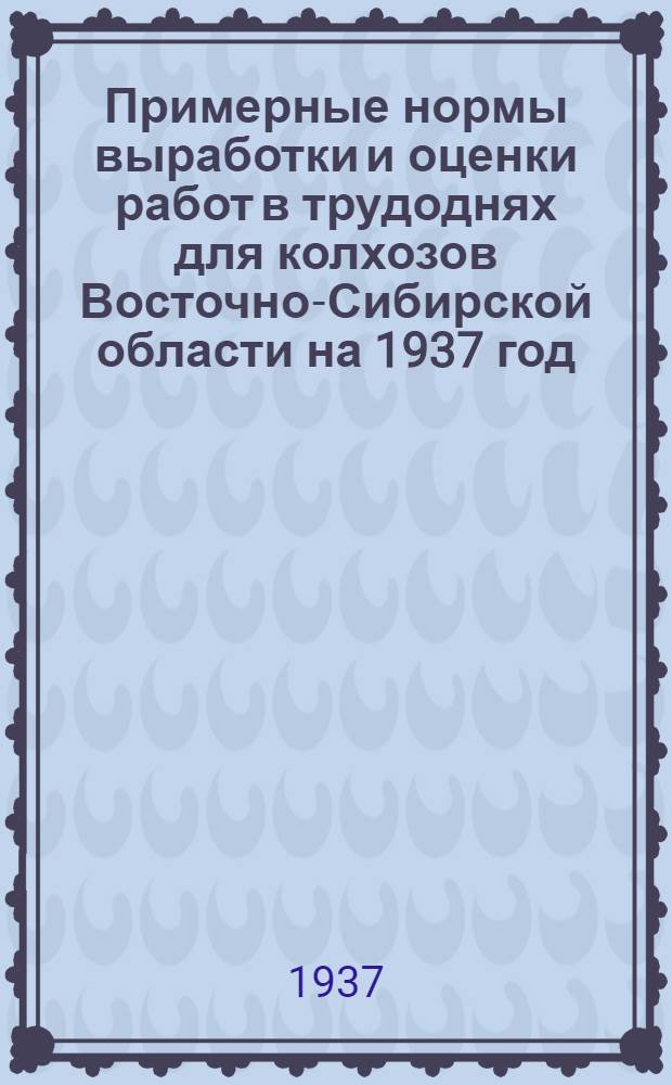 ... Примерные нормы выработки и оценки работ в трудоднях для колхозов Восточно-Сибирской области на 1937 год