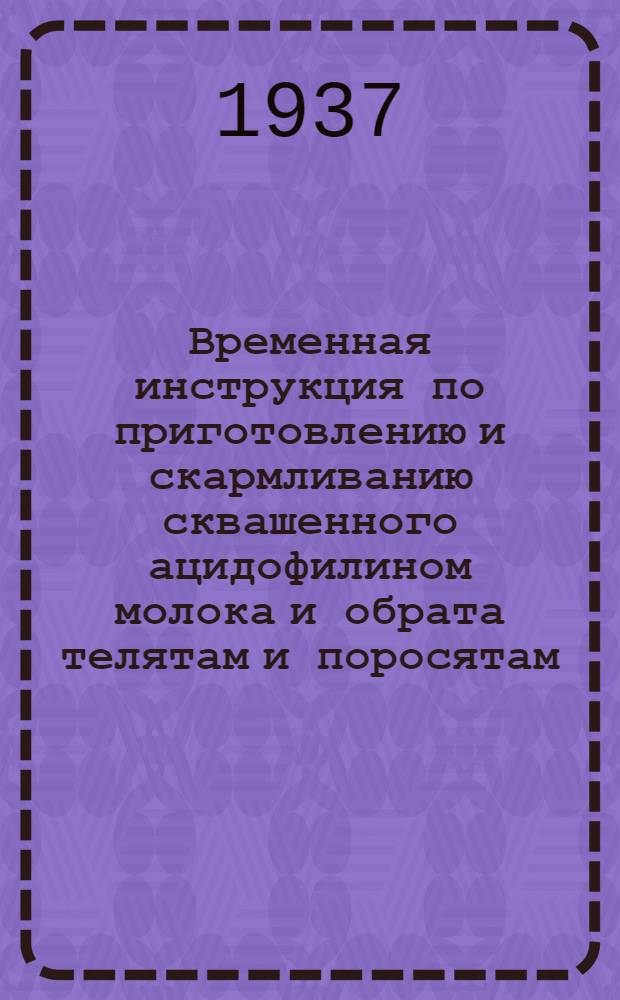 ... Временная инструкция по приготовлению и скармливанию сквашенного ацидофилином молока и обрата телятам и поросятам : Разработана по материалам Сиб. науч.-иссл. ин-та животноводства при участии Упр. животноводства Зап.-Сиб. крайзу и Зап.-Сиб. молочно-испытательной лаборатории