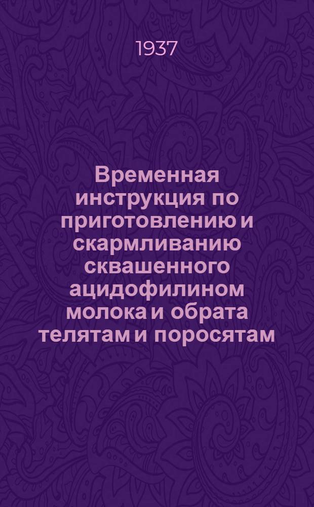 ... Временная инструкция по приготовлению и скармливанию сквашенного ацидофилином молока и обрата телятам и поросятам : Разработана по материалам Сиб. науч.-иссл. ин-та животноводства при участии Упр. животноводства Зап.-Сиб. крайзу и Зап.-Сиб. молочно-испытательной лаборатории