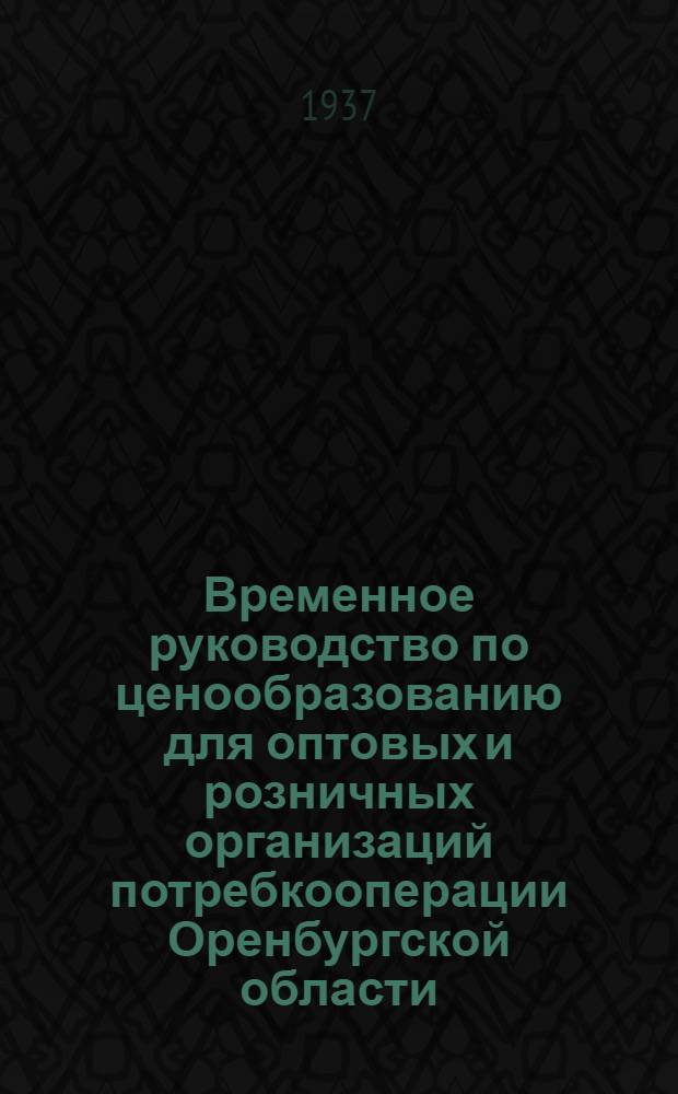 ... Временное руководство по ценообразованию для оптовых и розничных организаций потребкооперации Оренбургской области : С 15 окт. 1937 г