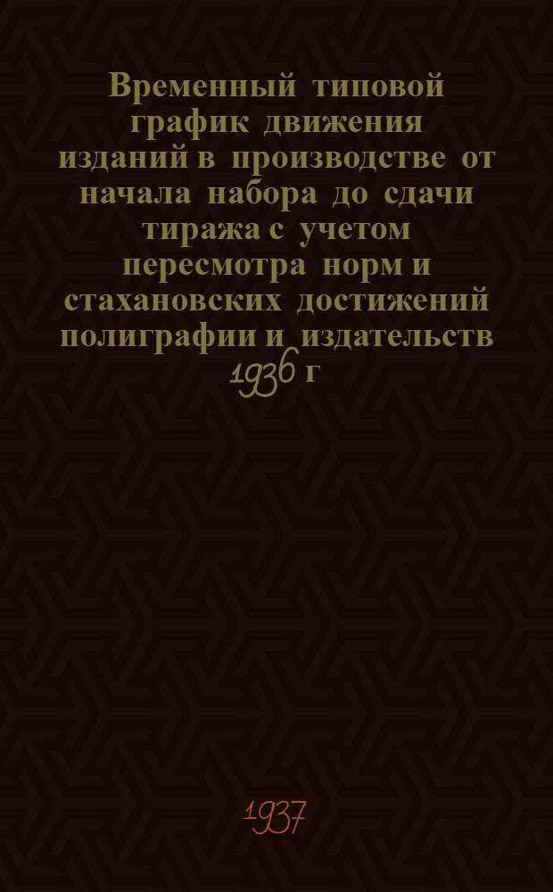 ... Временный типовой график движения изданий в производстве от начала набора до сдачи тиража с учетом пересмотра норм и стахановских достижений полиграфии и издательств 1936 г.