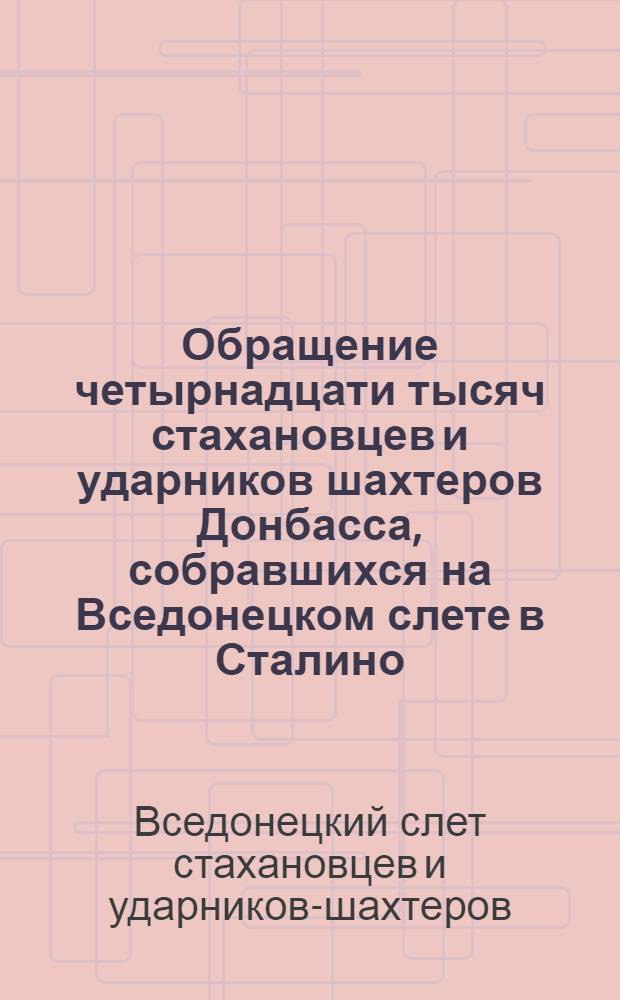 Обращение четырнадцати тысяч стахановцев и ударников шахтеров Донбасса, собравшихся на Вседонецком слете в Сталино, Горловке и Макеевке ко всем шахтерам Донецкого бассейна и всего Советского союза