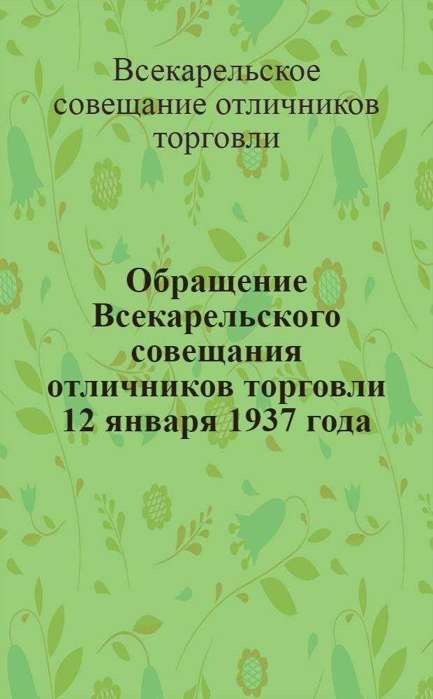 ... Обращение Всекарельского совещания отличников торговли 12 января 1937 года : О работе сов. торговли Карелии в 1937 г. и др. материалы