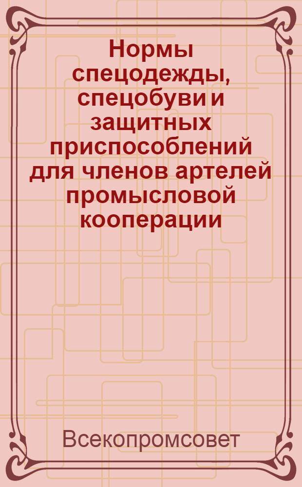Нормы спецодежды, спецобуви и защитных приспособлений для членов артелей промысловой кооперации : Утв. Всекопромсоветом и Всекопромсоветкасс..