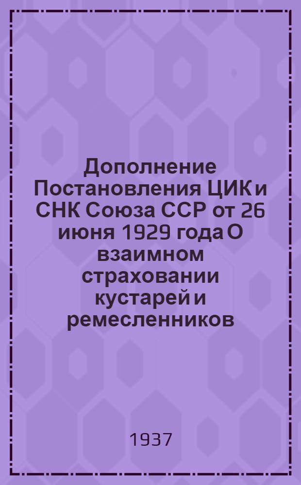 ... Дополнение Постановления ЦИК и СНК Союза ССР от 26 июня 1929 года О взаимном страховании кустарей и ремесленников