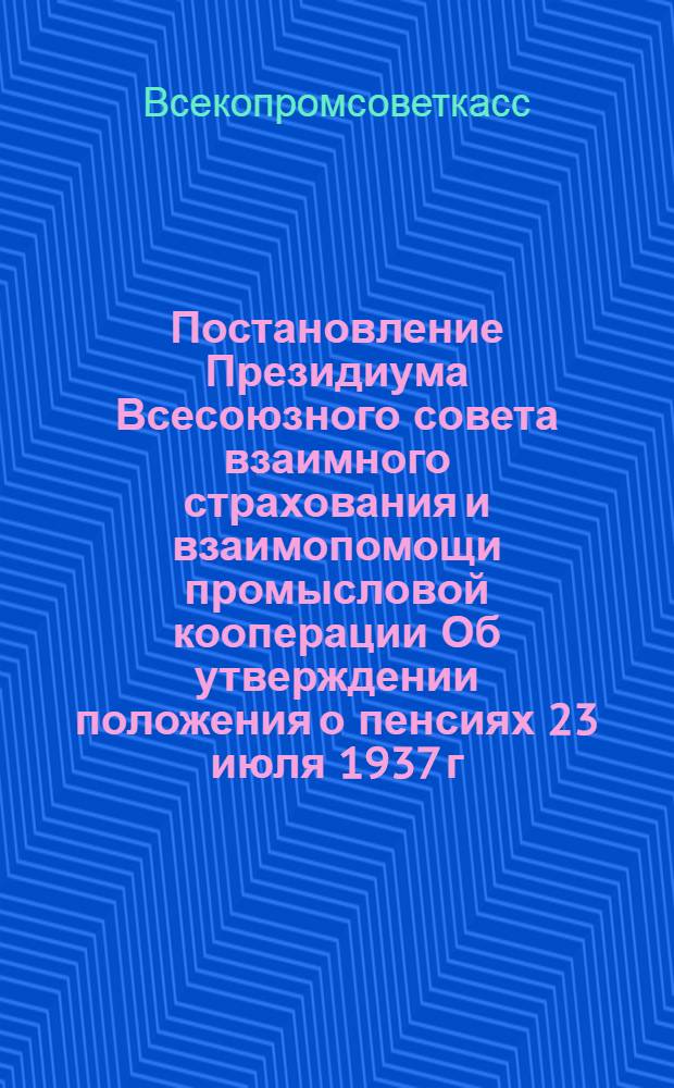 Постановление Президиума Всесоюзного совета взаимного страхования и взаимопомощи промысловой кооперации Об утверждении положения о пенсиях 23 июля 1937 г.