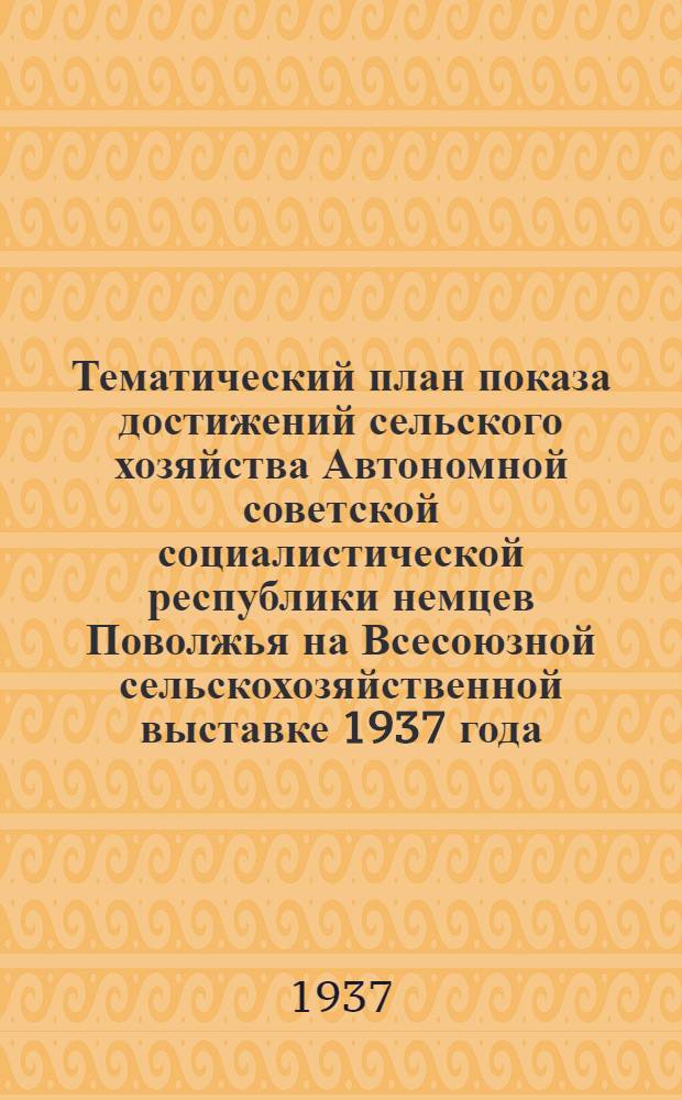 ... Тематический план показа достижений сельского хозяйства Автономной советской социалистической республики немцев Поволжья на Всесоюзной сельскохозяйственной выставке 1937 года