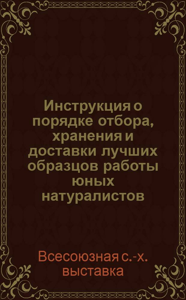 ... Инструкция о порядке отбора , хранения и доставки лучших образцов работы юных натуралистов, опытников, шефов молодняка и техников сельского хозяйства на Всесоюзную сельскохозяйственную выставку