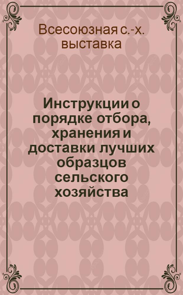 ... Инструкции о порядке отбора , хранения и доставки лучших образцов сельского хозяйства (экспонатов) на Всесоюзную сельскохозяйственную выставку : Проект