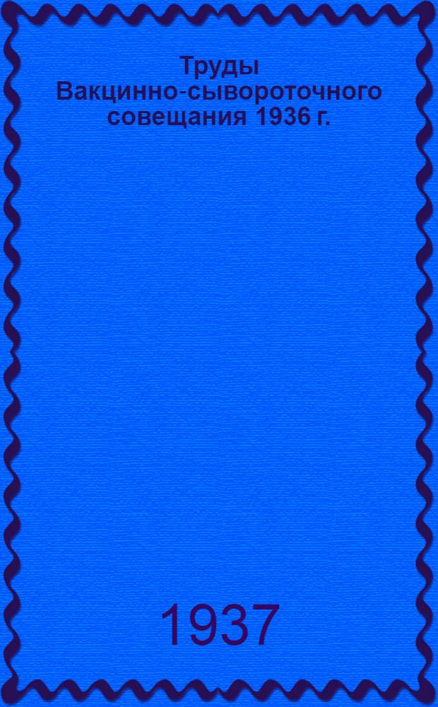 ... Труды Вакцинно-сывороточного совещания 1936 г. (2-5 июня 1936 г.)