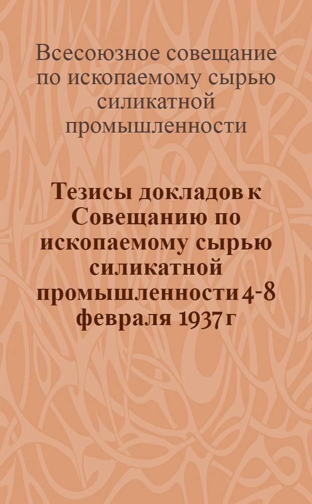 ... Тезисы докладов к Совещанию по ископаемому сырью силикатной промышленности 4-8 февраля 1937 г.