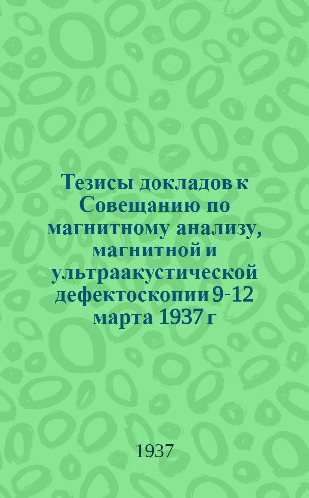 ... Тезисы докладов к Совещанию по магнитному анализу, магнитной и ультраакустической дефектоскопии 9-12 марта 1937 г.
