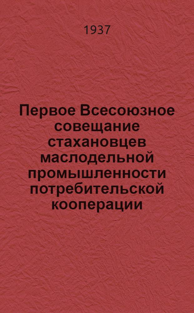 ... Первое Всесоюзное совещание стахановцев маслодельной промышленности потребительской кооперации : Доклады по материалам стеногр. отчета