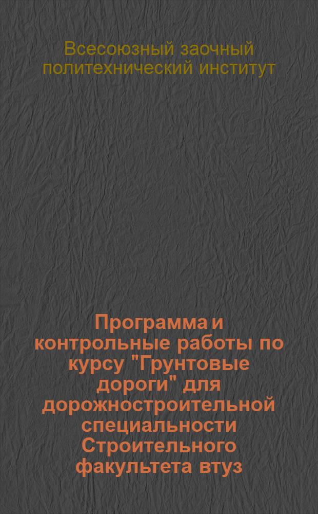 ... Программа и контрольные работы по курсу "Грунтовые дороги" для дорожностроительной специальности Строительного факультета втуз