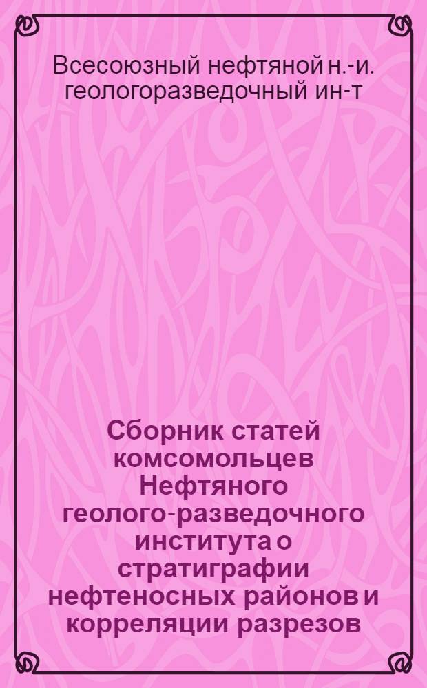 Сборник статей комсомольцев Нефтяного геолого-разведочного института [о стратиграфии нефтеносных районов и корреляции разрезов]