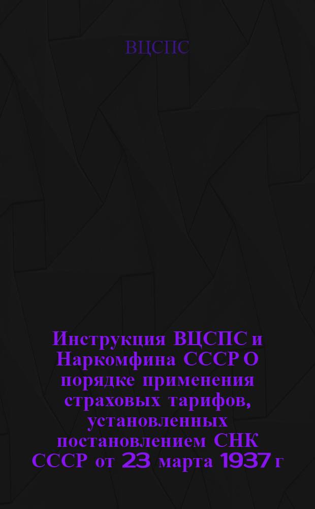Инструкция ВЦСПС и Наркомфина СССР О порядке применения страховых тарифов, установленных постановлением СНК СССР от 23 марта 1937 г., и взимания страховых взносов по этим тарифам