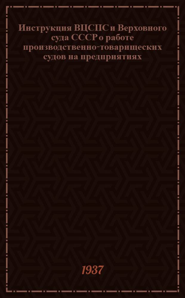 Инструкция ВЦСПС и Верховного суда СССР о работе производственно-товарищеских судов на предприятиях, учреждениях, совхозах, МТС и МТМ...