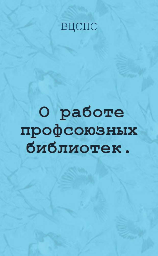 ... О работе профсоюзных библиотек.: Постановление Президиума ВЦСПС; О работе комсомольских организаций в профсоюзных библиотеках: Постановление ЦК ВЛКСМ