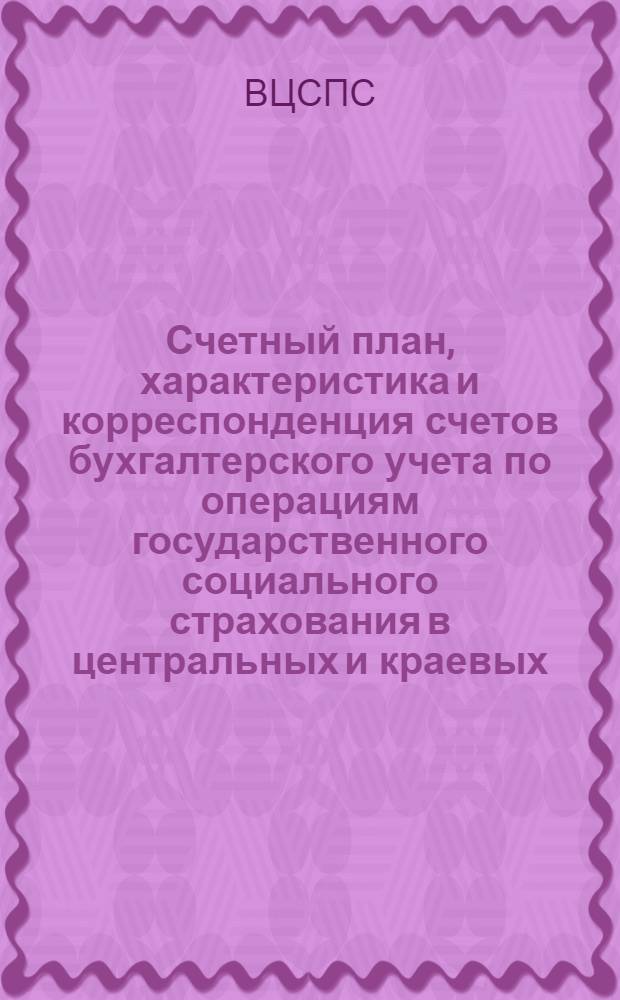 ... Счетный план, характеристика и корреспонденция счетов бухгалтерского учета по операциям государственного социального страхования в центральных и краевых (областных) комитетах профсоюзов : Водится с 1 янв. 1937 г
