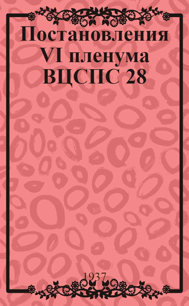 Постановления VI пленума ВЦСПС 28/IV - 15/V 1937 г.