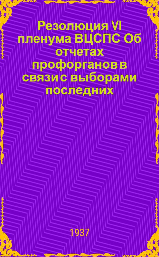 ... Резолюция VI пленума ВЦСПС Об отчетах профорганов в связи с выборами последних : Проект Президиума ВЦСПС по докладу т. Шверника Н. М