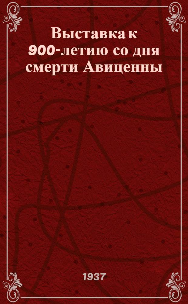 ... Выставка к 900-летию со дня смерти Авиценны (Абу Али ал-Хусейн ибн Абдаллах ибн Сина). 1037-1937 : Проспект