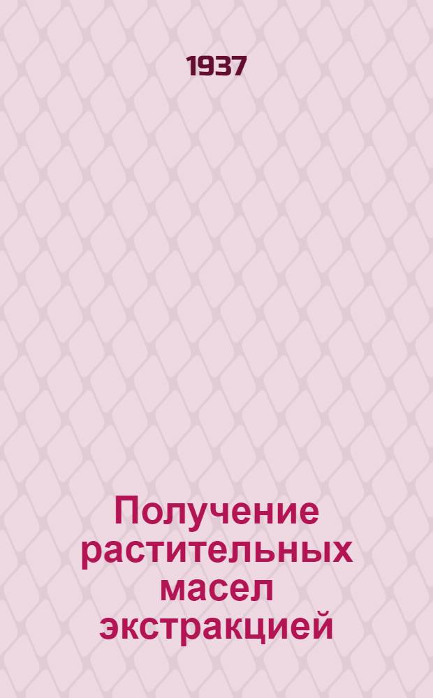 ... Получение растительных масел экстракцией : Утв. Глав. упр. маслобойно-жировой пром-сти Наркомпищепрома СССР
