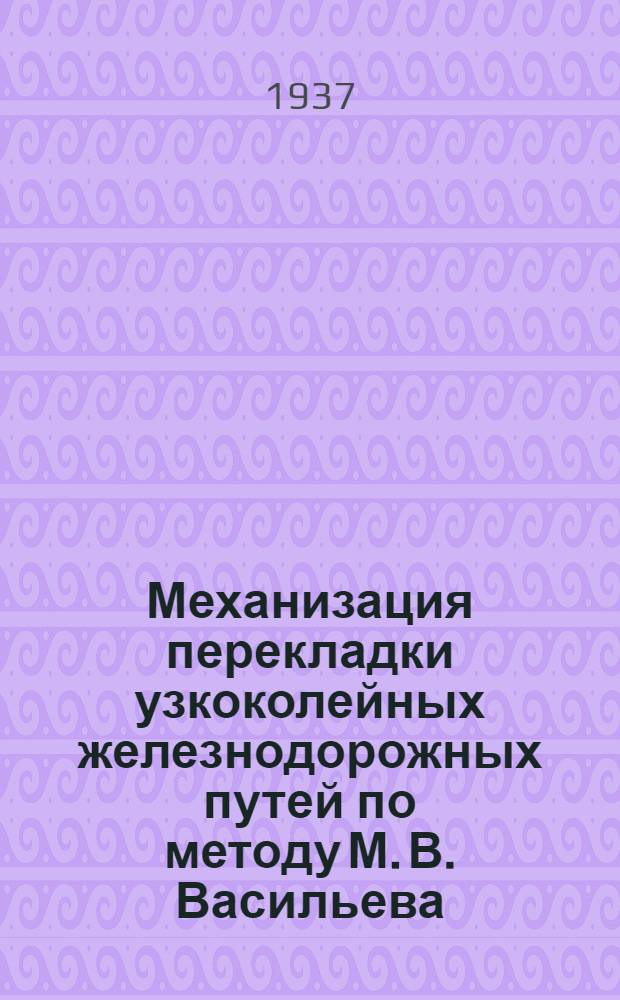 ... Механизация перекладки узкоколейных железнодорожных путей по методу М. В. Васильева : (Практич. руководство)