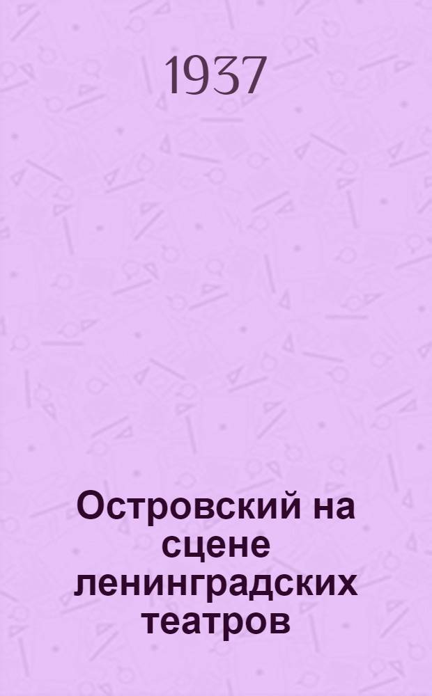 ... Островский на сцене ленинградских театров : Доклад на Науч.-творческой конф-ции Всерос. театрального о-ва "Островский на сов. сцене" 25-29 дек. 1936 г