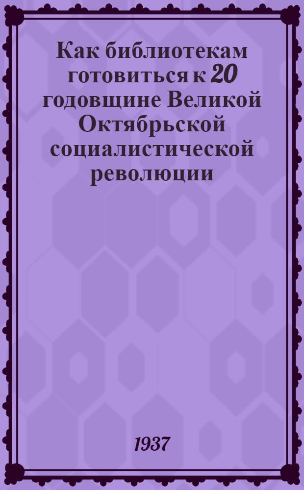 ... Как библиотекам готовиться к 20 годовщине Великой Октябрьской социалистической революции : Сборник материалов