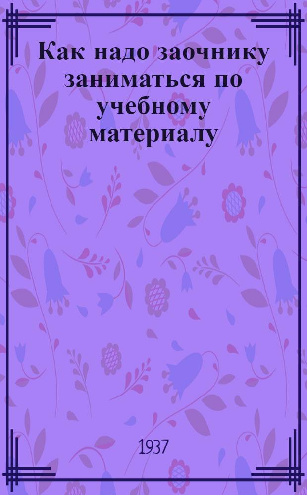 ... Как надо заочнику заниматься по учебному материалу : (Метод. письмо)