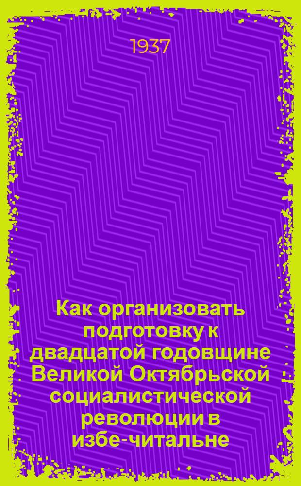... Как организовать подготовку к двадцатой годовщине Великой Октябрьской социалистической революции в избе-читальне, колхозном клубе и доме культуры : (Из материалов Бюро Центр. кабинета культпросветработы в деревне)
