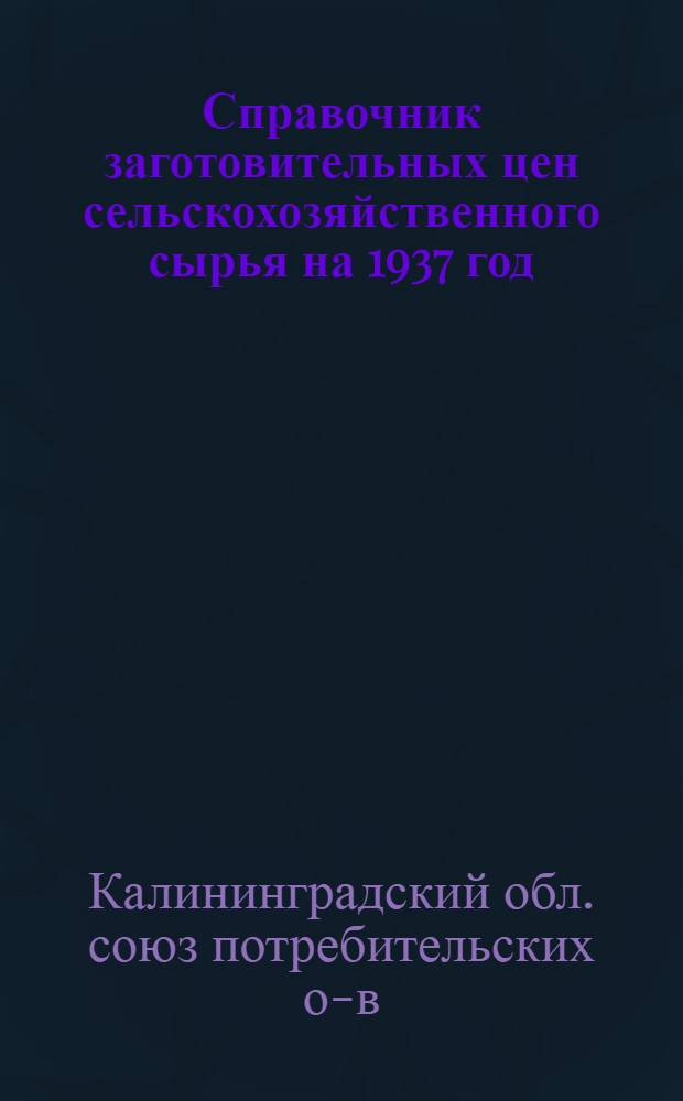 Справочник заготовительных цен сельскохозяйственного сырья на 1937 год : Сост. 5 апр. 1937 г