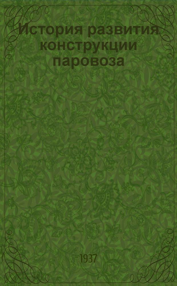 ... История развития конструкции паровоза : Утв. ГУУЗ НКТП СССР в качестве учеб. пособия для машиностроит. втузов