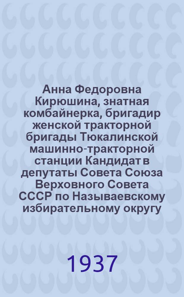 Анна Федоровна Кирюшина, знатная комбайнерка, бригадир женской тракторной бригады Тюкалинской машинно-тракторной станции [Кандидат в депутаты Совета Союза Верховного Совета СССР по Называевскому избирательному округу]