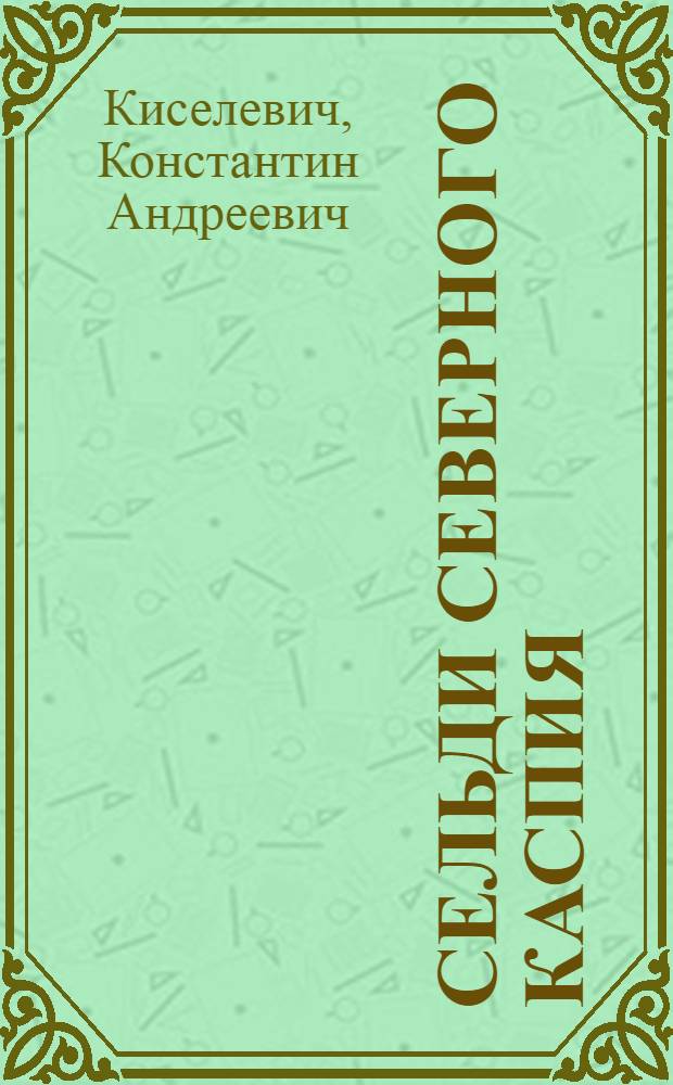... Сельди Северного Каспия : (Науч.-попул. очерк)