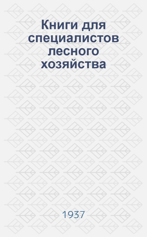 ... Книги для специалистов лесного хозяйства : (Лесоведение, лесная энтомология, геоботаника, охотоведение) : Тематич. список июнь 1937 г