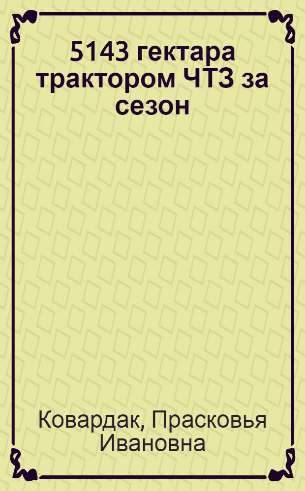 ... 5143 гектара трактором ЧТЗ за сезон : Книга написана с помощью инж.-мех. Ф. П. Гаврилова