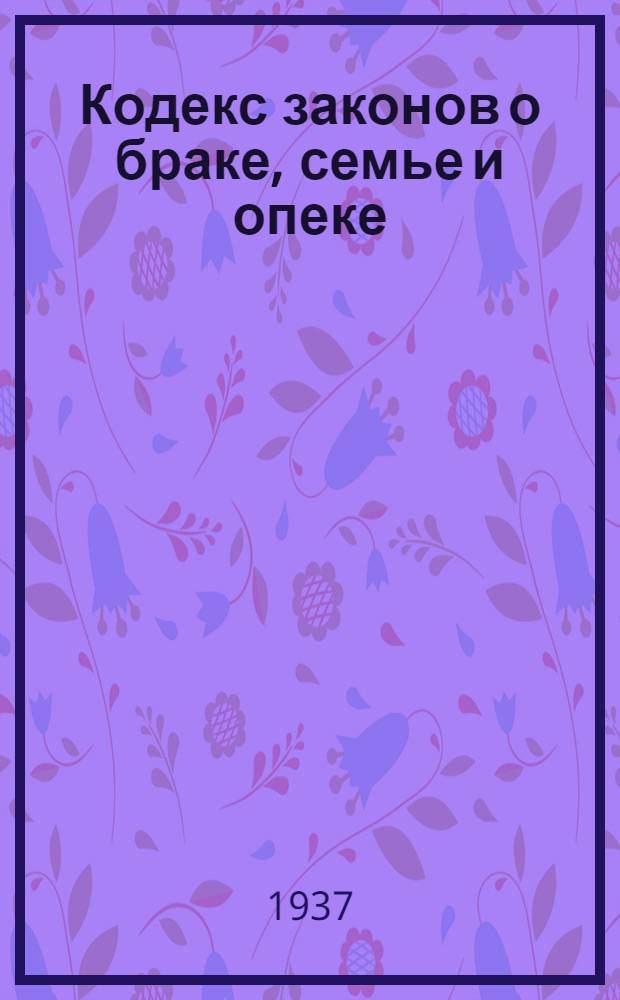 ... Кодекс законов о браке, семье и опеке : С изм. до 1 июня 1937 г. : Офиц. текст с прил. постатейно систематизированных материалов