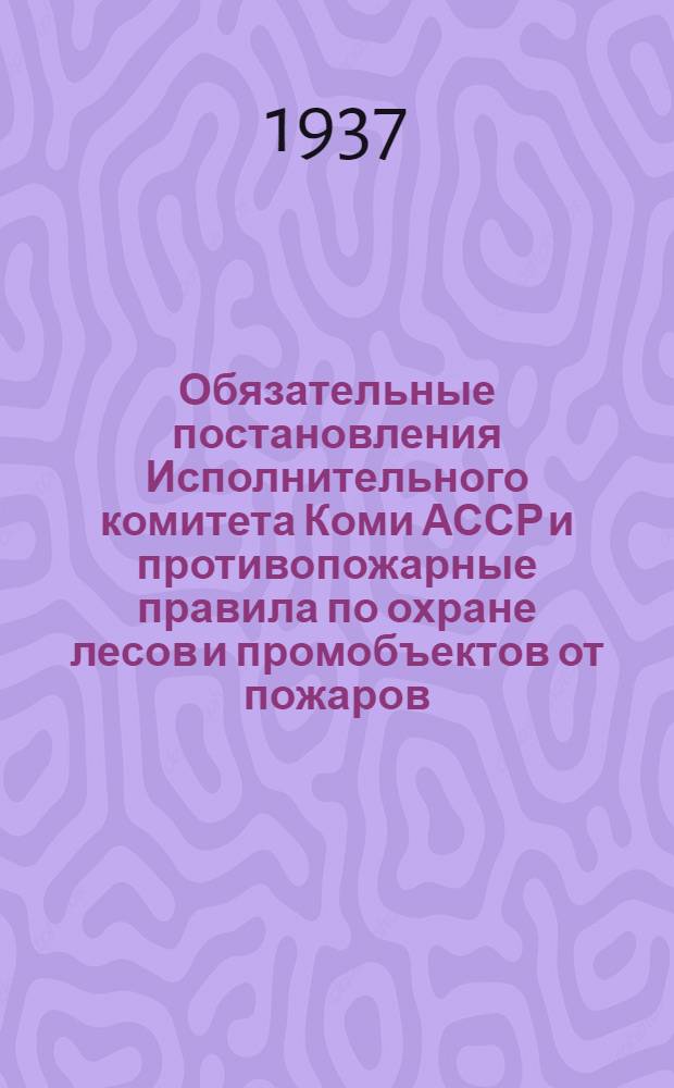 ... Обязательные постановления Исполнительного комитета Коми АССР и противопожарные правила по охране лесов и промобъектов от пожаров