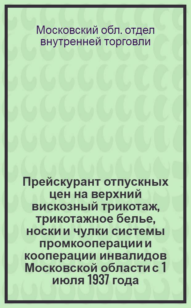Прейскурант отпускных цен на верхний вискозный трикотаж, трикотажное белье, носки и чулки системы промкооперации и кооперации инвалидов Московской области с 1 июля 1937 года