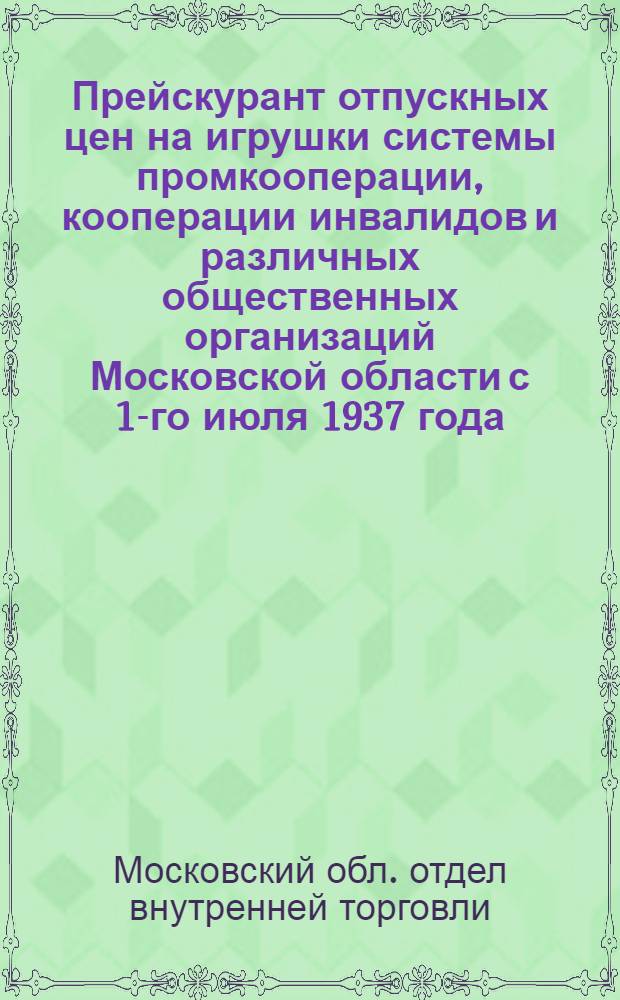 Прейскурант отпускных цен на игрушки системы промкооперации, кооперации инвалидов и различных общественных организаций Московской области с 1-го июля 1937 года