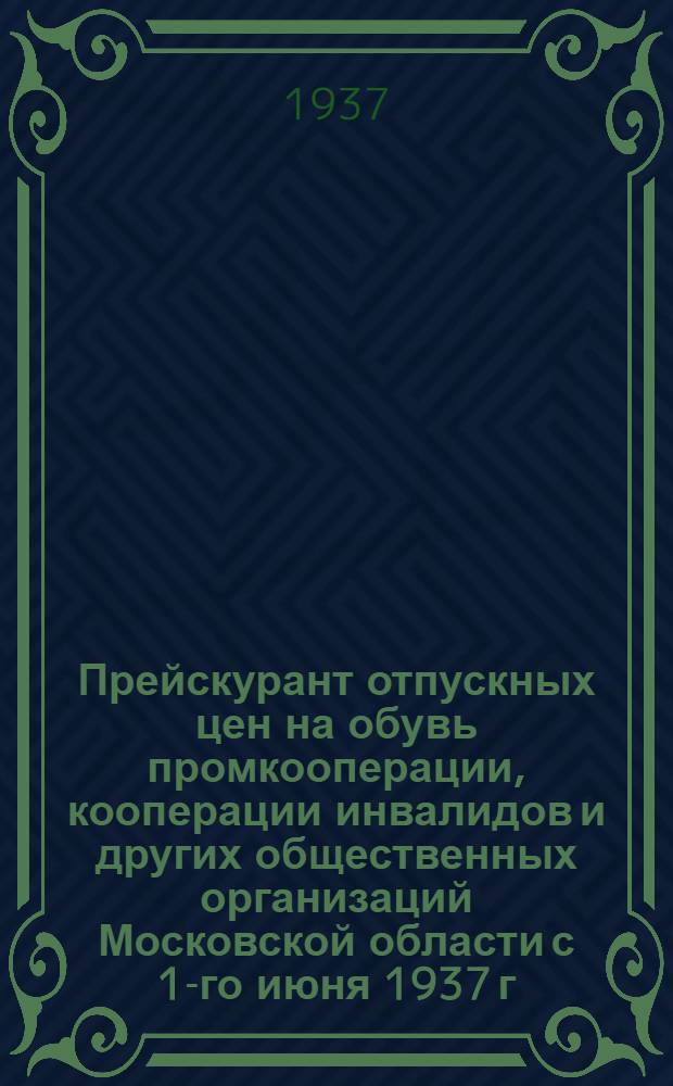 Прейскурант отпускных цен на обувь промкооперации, кооперации инвалидов и других общественных организаций Московской области с 1-го июня 1937 г.