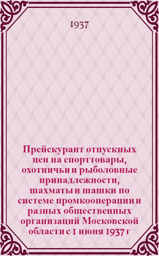 Прейскурант отпускных цен на спорттовары, охотничьи и рыболовные принадлежности, шахматы и шашки по системе промкооперации и разных общественных организаций Московской области с 1 июня 1937 г.